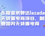 东南亚来赞达lazada跨境无货源电商项目,利润完爆国内无货源电商-瀚海资源库