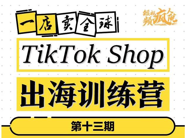 TikTokShop出海训练营（第十三期），打开全球流量新思维，出海抢占全球新流量，一店卖全球-瀚海资源库