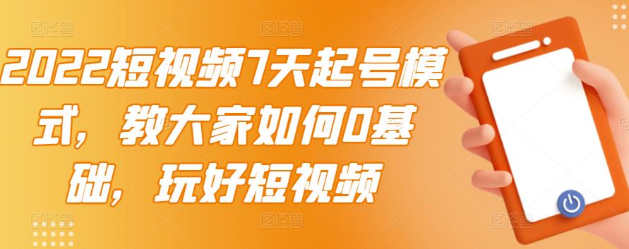 2022短视频7天起号模式，教大家如何0基础，玩好短视频-瀚海资源库