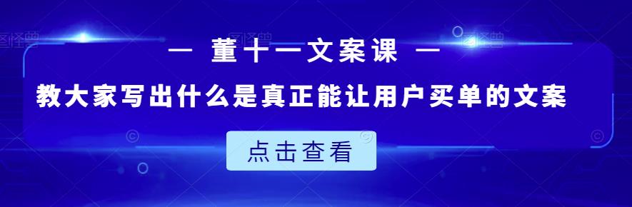 董十一文案课：教大家写出什么是真正能让用户买单的文案-瀚海资源库