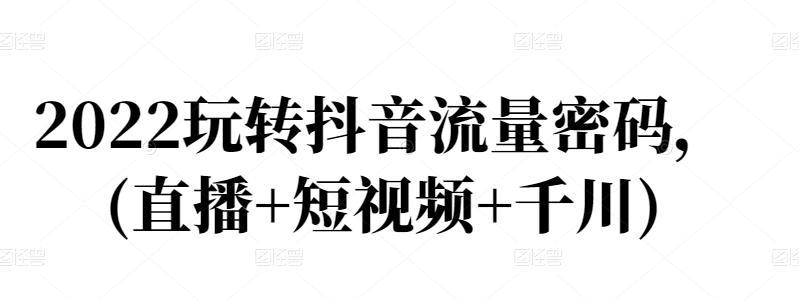 2022玩转抖音流量密码，(直播+短视频+千川)-瀚海资源库
