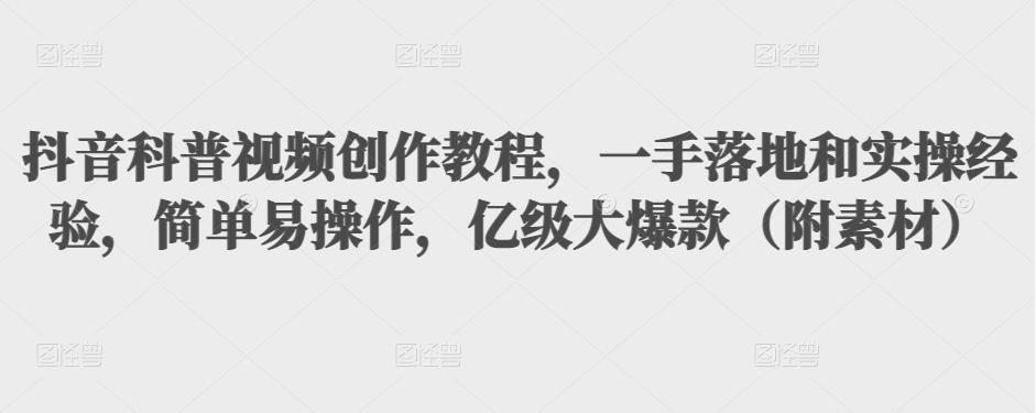 抖音科普视频创作教程，一手落地和实操经验，简单易操作，亿级大爆款（附素材）-瀚海资源库