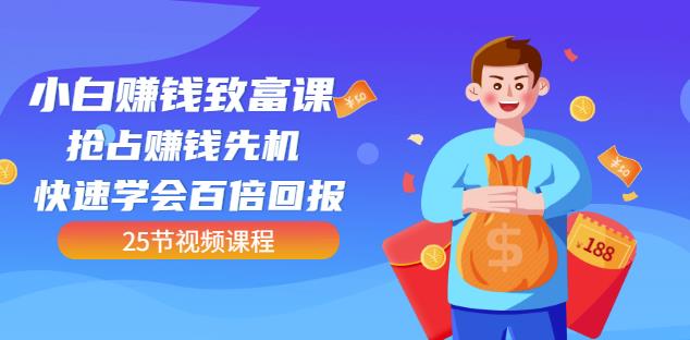 【全网最火】小白赚钱致富课：抢占赚钱先机快速学会百倍回报（25节视频）-瀚海资源库