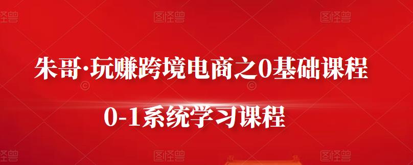 朱哥·玩赚跨境电商之0基础课程，0-1系统学习课程-瀚海资源库