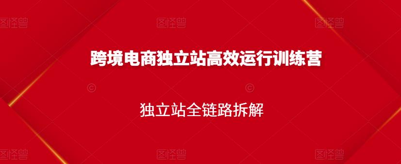 跨境电商独立站高效运行训练营，独立站全链路拆解-瀚海资源库