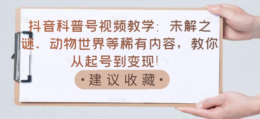 抖音科普号视频教学：未解之谜、动物世界等稀有内容，教你从起号到变现！-瀚海资源库