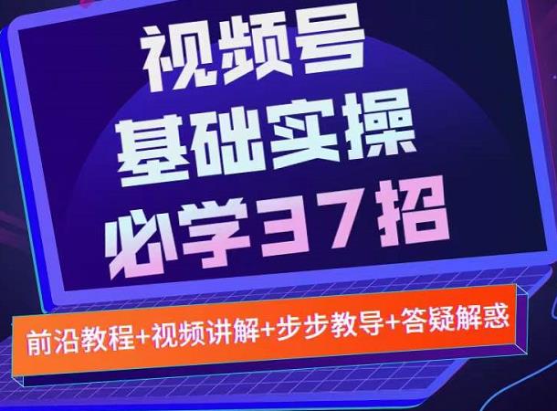 视频号实战基础必学37招，每个步骤都有具体操作流程，简单易懂好操作-瀚海资源库