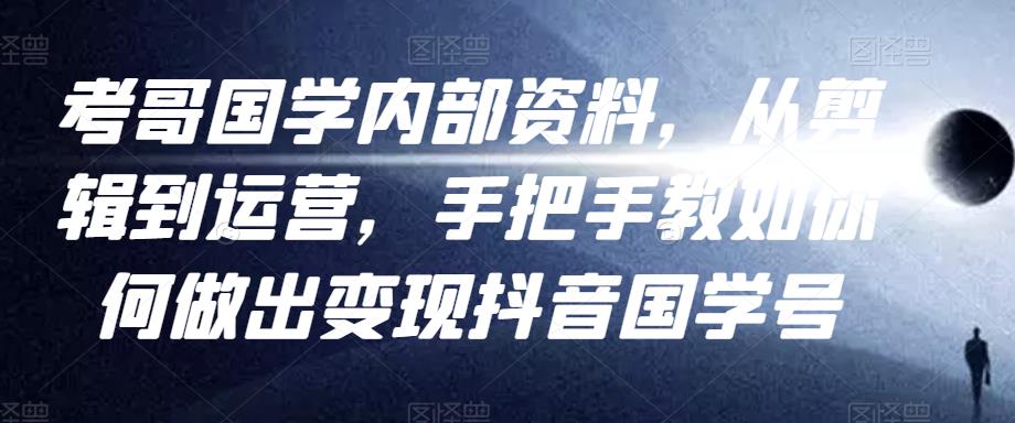 考哥国学内部资料，从剪辑到运营，手把手教如你‬何做出变现抖音‬国学号（教程+素材+模板）-瀚海资源库