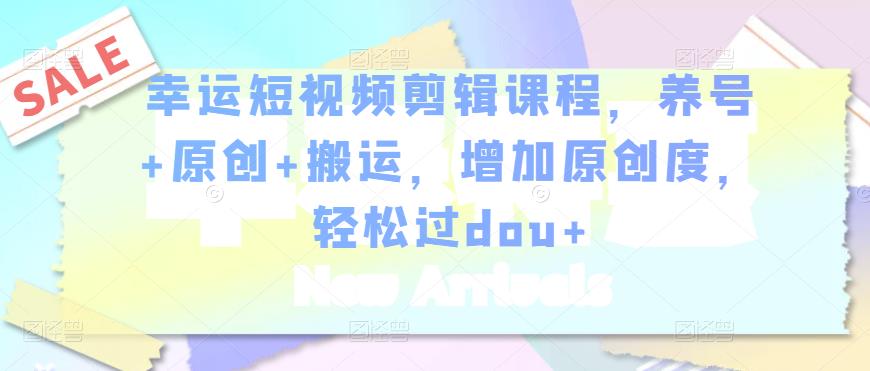 幸运短视频剪辑课程，养号+原创+搬运，增加原创度，轻松过dou+-瀚海资源库