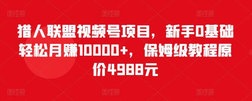 猎人联盟视频号项目，新手0基础轻松月赚10000+，保姆级教程原价4988元-瀚海资源库