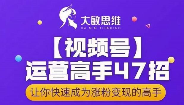 大敏思维-视频号运营高手47招，让你快速成为涨粉变现高手-瀚海资源库