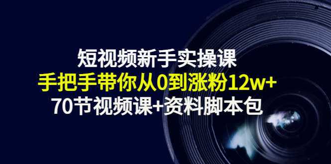 短视频新手实操课：手把手带你从0到涨粉12w+（70节视频课+资料脚本包）-瀚海资源库