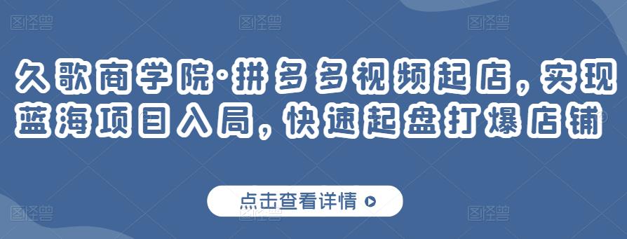 久歌商学院·拼多多视频起店，实现蓝海项目入局，快速起盘打爆店铺-瀚海资源库