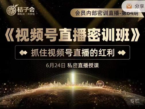 桔子会《视频号直播密训班》，抓住视频号直播的红利 价值12800-瀚海资源库