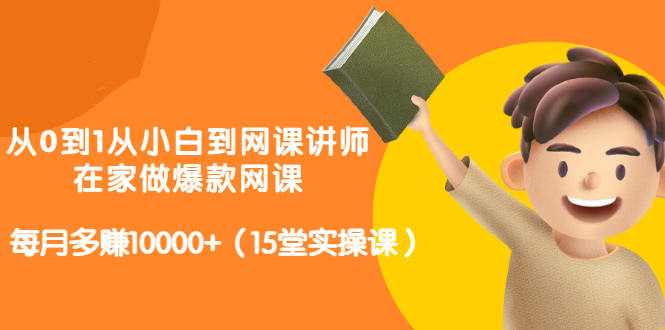 从0到1从小白到网课讲师：在家做爆款网课，每月多赚10000+（15堂实操课）-瀚海资源库
