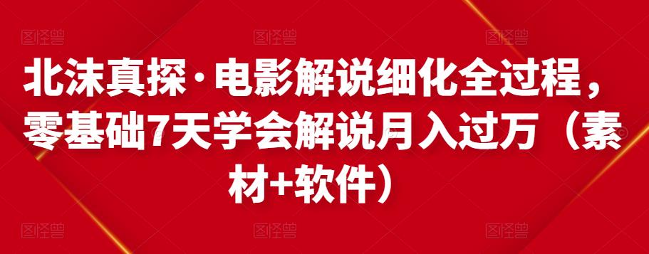 北沫真探·电影解说细化全过程，零基础7天学会电影解说月入过万（教程+素材+软件）-瀚海资源库