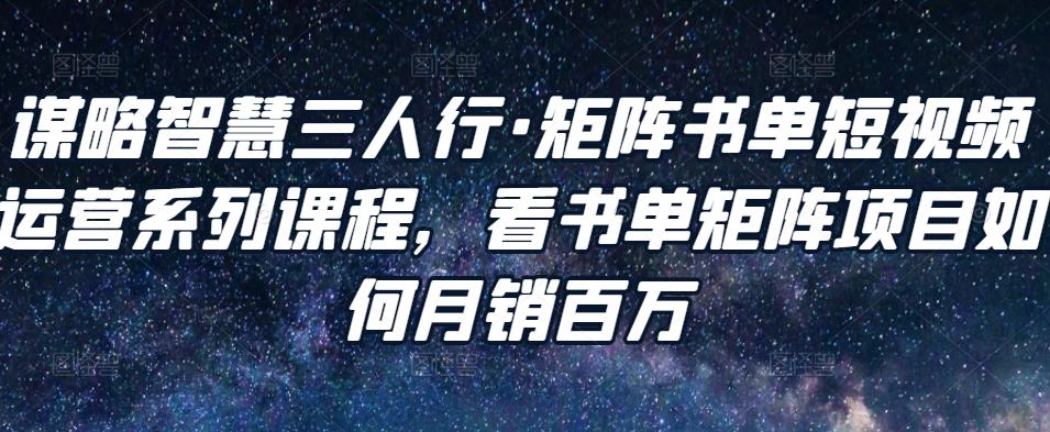 谋略智慧三人行·矩阵书单短视频运营系列课程，看书单矩阵项目如何月销百万-瀚海资源库