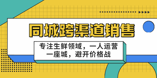 同城跨渠道销售，专注生鲜领域，一人运营一座城，避开价格战-瀚海资源库