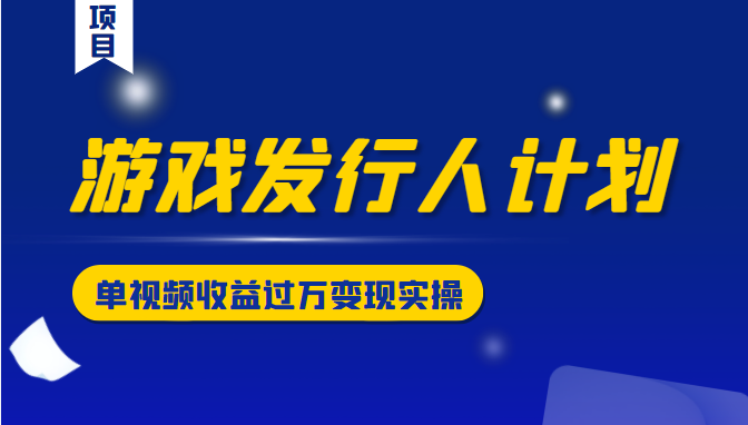 游戏发行人计划变现实操项目，单视频收益过万（34节视频课）-瀚海资源库