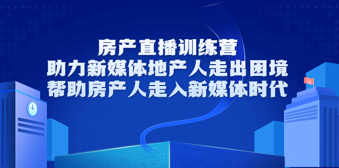 房产直播训练营，助力新媒体地产人走出困境，帮助房产人走入新媒体时代-瀚海资源库