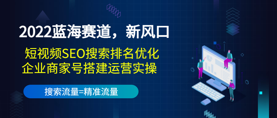 2022蓝海赛道，新风口：短视频SEO搜索排名优化+企业商家号搭建运营实操-瀚海资源库