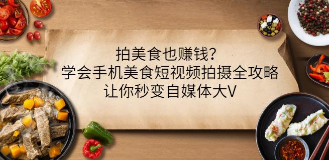 拍美食也赚钱？学会手机美食短视频拍摄全攻略，让你秒变自媒体大V-瀚海资源库