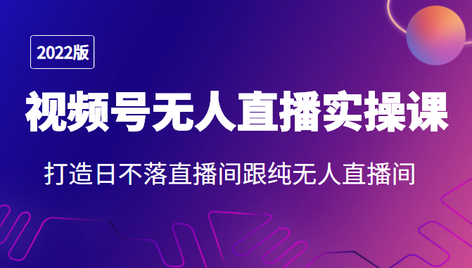 2022年视频号无人直播实操课，打造日不落直播间跟纯无人直播间-瀚海资源库