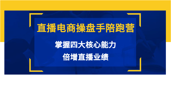 直播电商操盘手陪跑营：掌握四大核心能力，倍增直播业绩（价值980元）-瀚海资源库