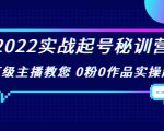 2022实战起号秘训营，千万级主播教您 0粉0作品实操起号（价值299元）-瀚海资源库