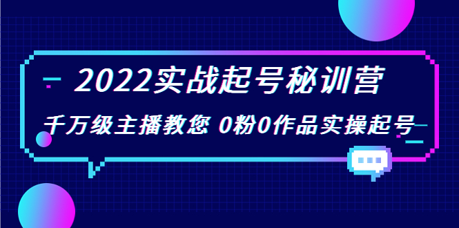 2022实战起号秘训营，千万级主播教您 0粉0作品实操起号（价值299元）-瀚海资源库