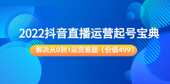 2022抖音直播运营起号宝典：解决从0到1运营难题（价值499元）-瀚海资源库