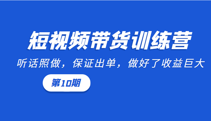 短视频带货训练营：听话照做，保证出单，做好了收益巨大（第10期）-瀚海资源库