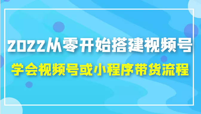 2022从零开始搭建视频号,学会视频号或小程序带货流程（价值599元）-瀚海资源库