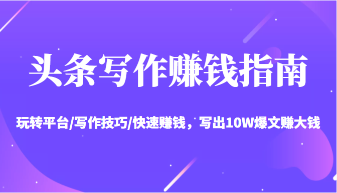头条写作赚钱指南：玩转平台/写作技巧/快速赚钱，写出10W爆文赚大钱【送资料包】-瀚海资源库