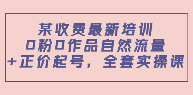 某最新收费培训内容：0粉0作品自然流量+正价起号，全套实操课-瀚海资源库