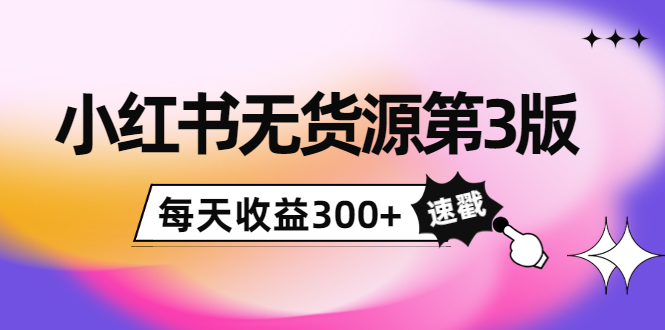 小红书无货源第3版，0投入起店，无脑图文精细化玩法，每天收益300+-瀚海资源库