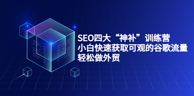 SEO四大“神补”训练营，小白快速获取可观的谷歌流量，轻松做外贸-瀚海资源库