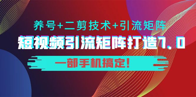 短视频引流矩阵打造7.0，养号+二剪技术+引流矩阵 一部手机搞定！-瀚海资源库