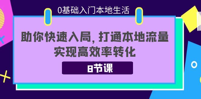 0基础入门本地生活：助你快速入局，8节课带你打通本地流量，实现高效率转化-瀚海资源库