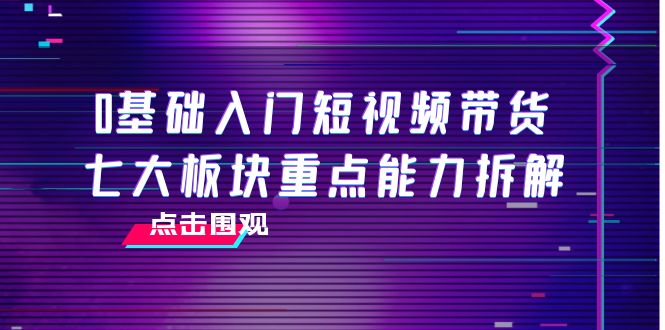 0基础入门短视频带货，七大板块重点能力拆解，7节精品课4小时干货-瀚海资源库