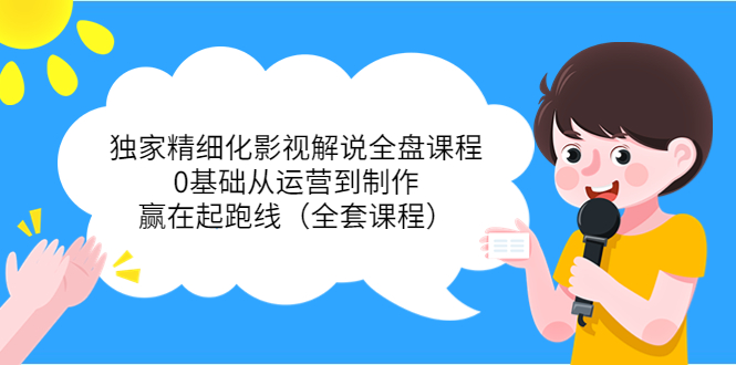 独家精细化影视解说全盘课程，0基础从运营到制作，赢在起跑线（全套课程）-瀚海资源库