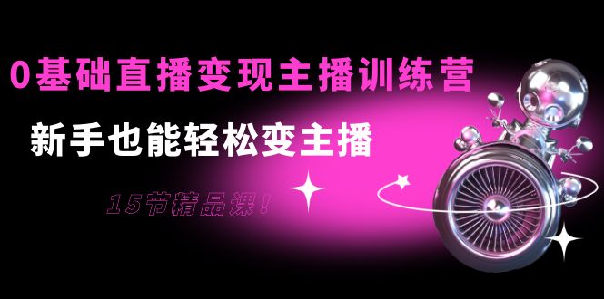 0基础直播变现主播训练营：新手也能轻松变主播，15节精品课-瀚海资源库