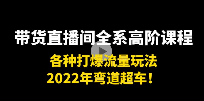 带货直播间全系高阶课程：各种打爆流量玩法，2022年弯道超车！-瀚海资源库