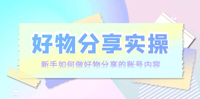 好物分享实操：新手如何做好物分享的账号内容，实操教学-瀚海资源库