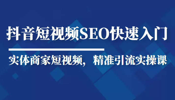 抖音短视频Seo搜索排名优化新手快速入门教程，实体商家短视频，精准引流实操课-瀚海资源库