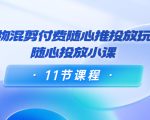 好物混剪付费随心推投放玩法，随心投放小课（11节课程）-瀚海资源库