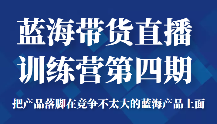 蓝海带货直播训练营第四期，把产品落脚在竞争不太大的蓝海产品上面（价值4980元）-瀚海资源库