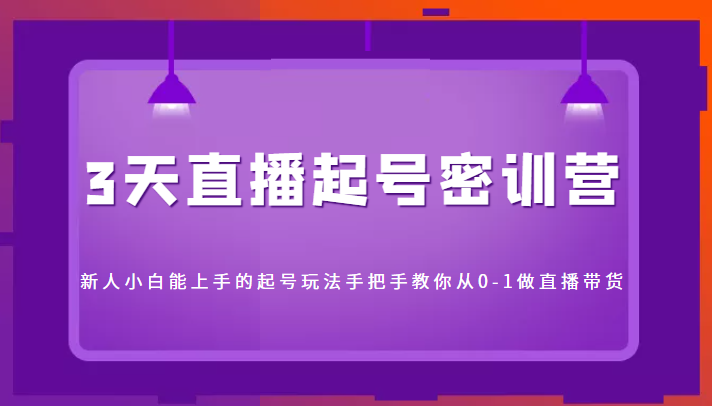 3天直播起号密训营，新人小白能上手的起号玩法，手把手教你从0-1做直播带货-瀚海资源库