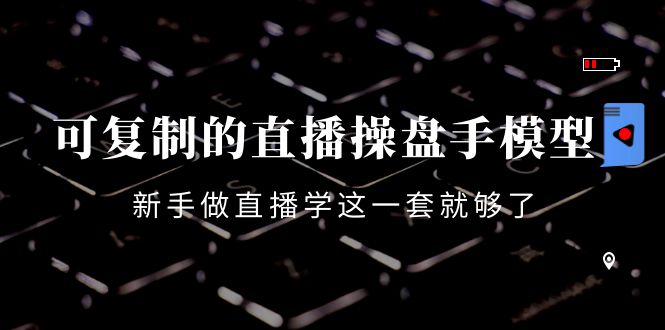 可复制的直播操盘手模型：新手做直播就学这一套就够了（12节课）-瀚海资源库