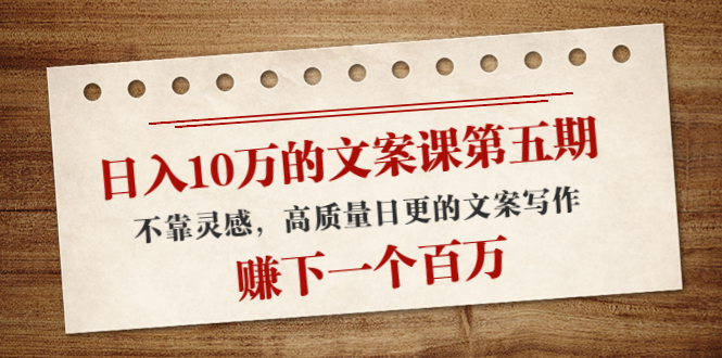 日入10万的文案课第五期， 不靠灵感，高质量日更的文案写作，赚下一个百万-瀚海资源库